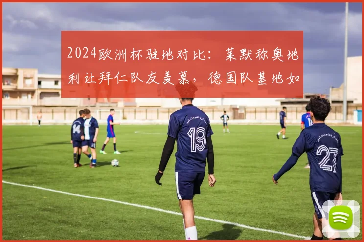 2024欧洲杯驻地对比：莱默称奥地利让拜仁队友羡慕，德国队基地如霍格沃茨引热议