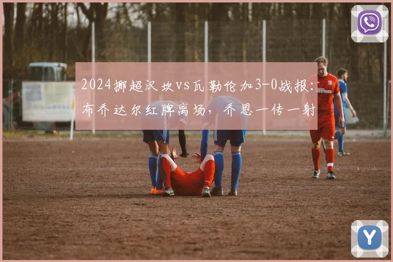 2024挪超汉坎vs瓦勒伦加3-0战报：布乔达尔红牌离场，乔恩一传一射主导比赛，瓦勒伦加十人作战溃败