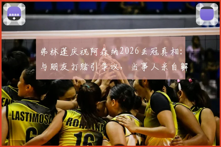 弗林蓬庆祝阿森纳2026丢冠真相:与朋友打赌引争议,当事人亲自解释事件全过程