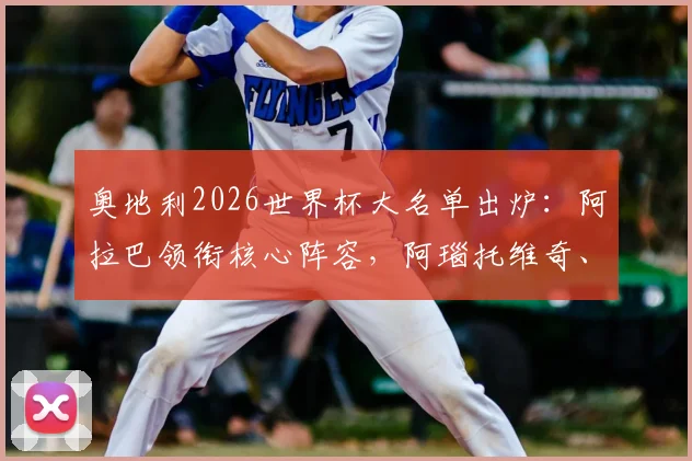 奥地利2026世界杯大名单出炉:阿拉巴领衔核心阵容,阿瑙托维奇、莱默等旅欧球星悉数在列,附球员位置解析