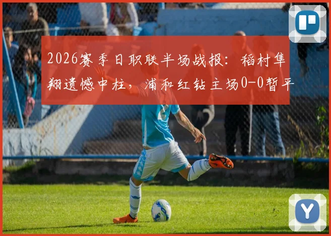 2026赛季日职联半场战报：稻村隼翔遗憾中柱，浦和红钻主场0-0暂平东京FC