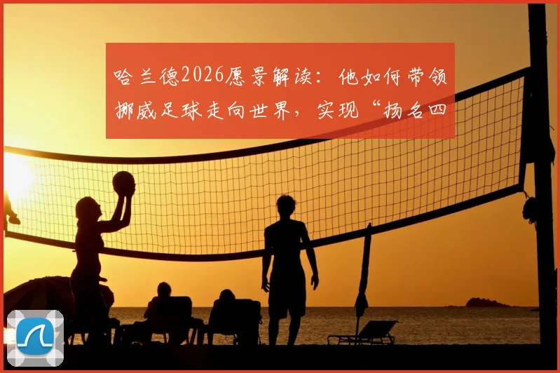 哈兰德2026愿景解读：他如何带领挪威足球走向世界，实现“扬名四方”的目标？