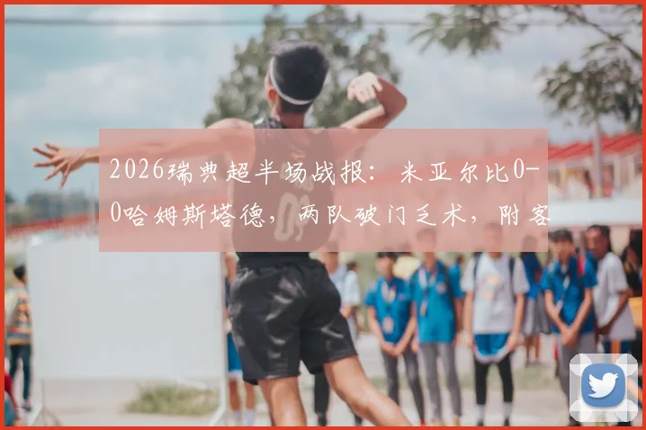 2026瑞典超半场战报:米亚尔比0-0哈姆斯塔德,两队破门乏术,附客场战绩与积分榜分析
