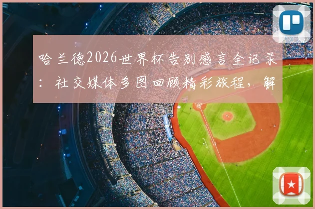 哈兰德2026世界杯告别感言全记录：社交媒体多图回顾精彩旅程，解析挪威巨星未来计划