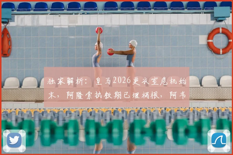 独家解析：皇马2026更衣室危机始末，阿隆索执教期已埋祸根，阿韦洛亚为何未能挽救？