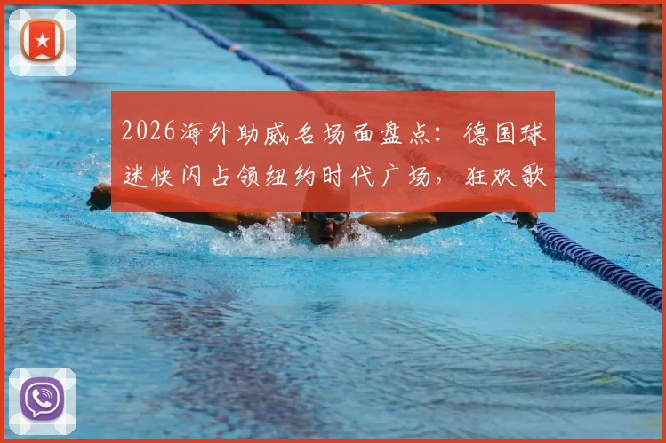 2026海外助威名场面盘点：德国球迷快闪占领纽约时代广场，狂欢歌唱背后的球迷文化解读