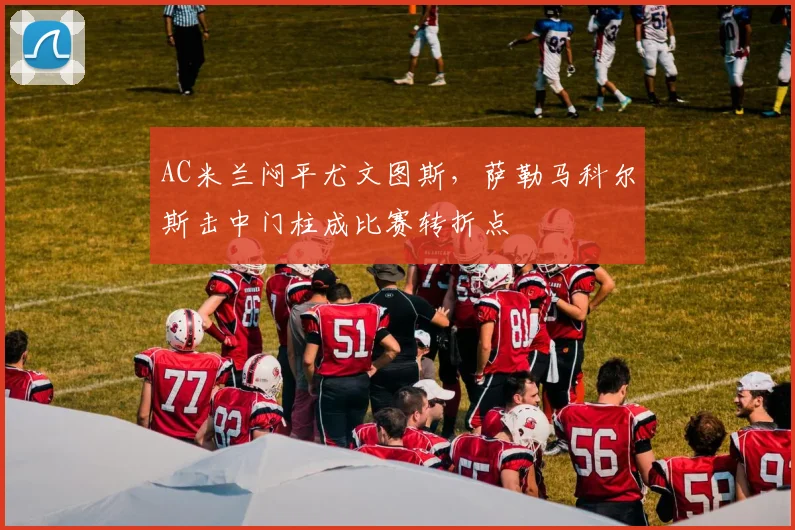 AC米兰闷平尤文图斯，萨勒马科尔斯击中门柱成比赛转折点