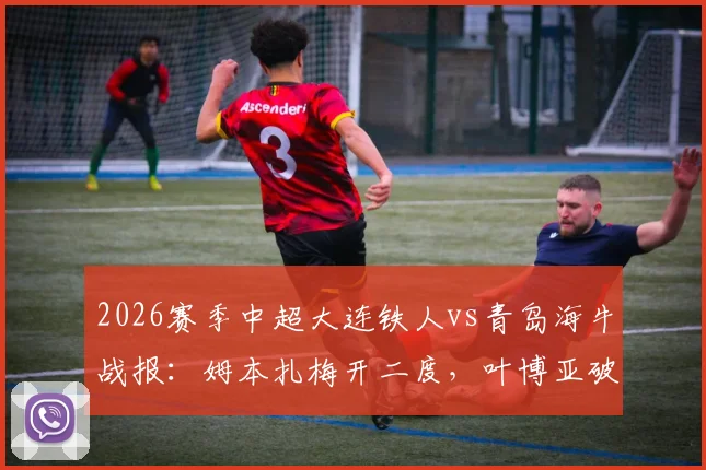 2026赛季中超大连铁人vs青岛海牛战报：姆本扎梅开二度，叶博亚破门难救主，铁人2-1取胜