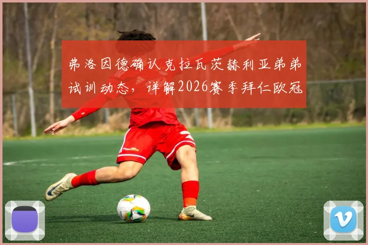 弗洛因德确认克拉瓦茨赫利亚弟弟试训动态,详解2026赛季拜仁欧冠出局后转会策略调整