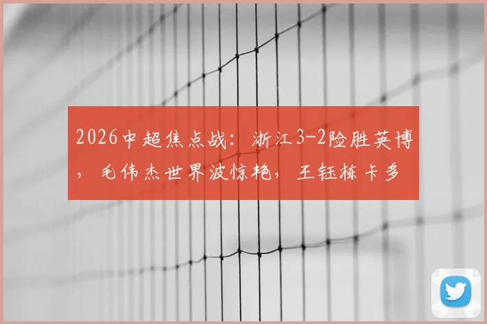 2026中超焦点战:浙江3-2险胜英博,毛伟杰世界波惊艳,王钰栋卡多索破门全程回顾与数据分析