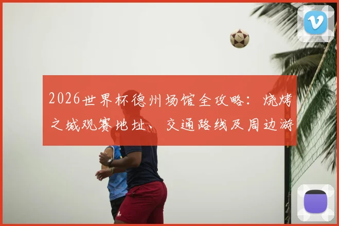 2026世界杯德州场馆全攻略:烧烤之城观赛地址、交通路线及周边游玩美食一站式指南