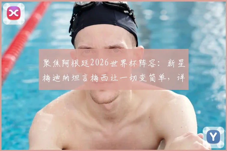 聚焦阿根廷2026世界杯阵容：新星梅迪纳坦言梅西让一切变简单，详解其首次出战世界杯前的兴奋与挑战