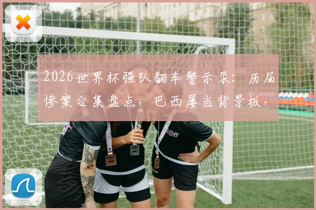 2026世界杯强队翻车警示录：历届惨案合集盘点，巴西屡当背景板，意大利不敌朝鲜在列