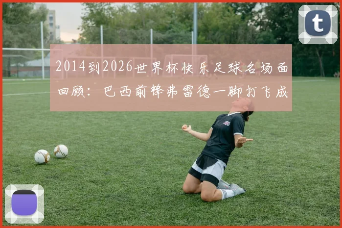 2014到2026世界杯快乐足球名场面回顾:巴西前锋弗雷德一脚打飞成经典,猜猜这些搞笑瞬间是谁