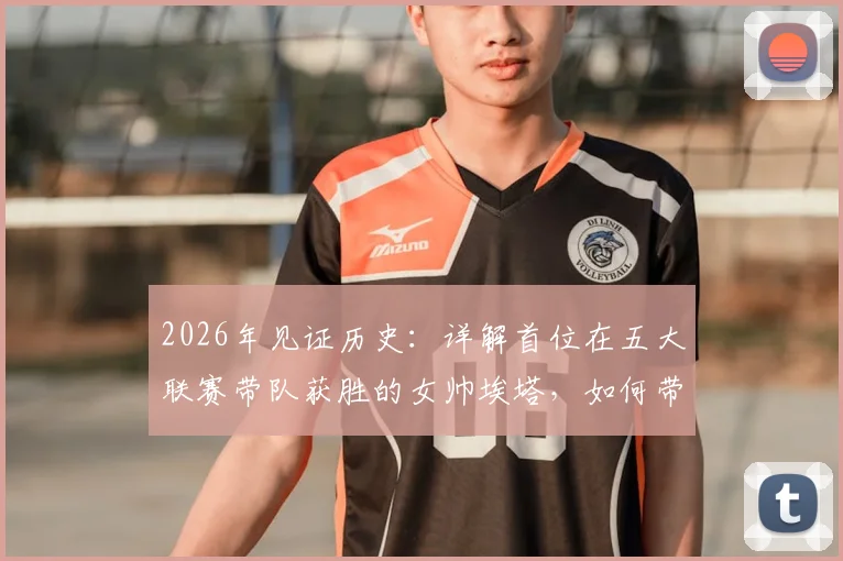 2026年见证历史：详解首位在五大联赛带队获胜的女帅埃塔，如何带领柏林联合创造奇迹
