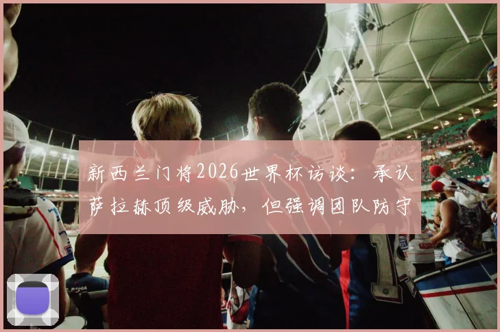 新西兰门将2026世界杯访谈:承认萨拉赫顶级威胁,但强调团队防守体系重要性