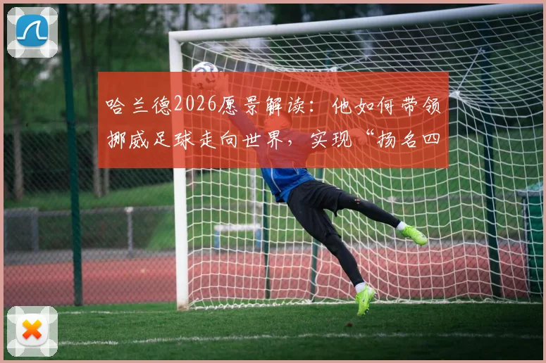 哈兰德2026愿景解读：他如何带领挪威足球走向世界，实现“扬名四方”的目标？