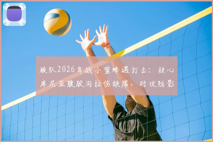 狼队2026年战小蜜蜂遇打击:核心库尼亚腹股沟拉伤缺席,对攻防影响分析与替代者前瞻
