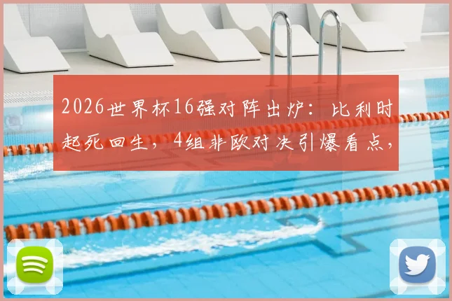 2026世界杯16强对阵出炉：比利时起死回生，4组非欧对决引爆看点，荷兰成唯一出局强队