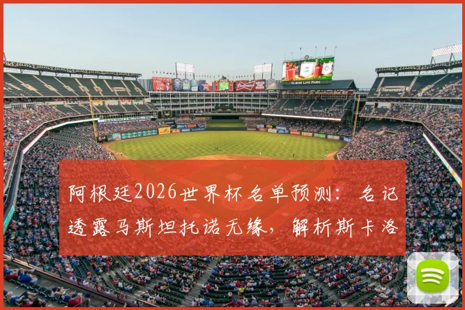阿根廷2026世界杯名单预测:名记透露马斯坦托诺无缘,解析斯卡洛尼中场人选及落选原因