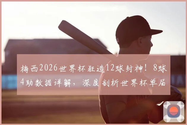 梅西2026世界杯狂造12球封神!8球4助数据详解,深度剖析世界杯单届造球记录有多难破