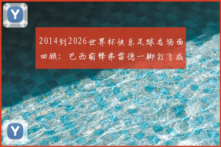 2014到2026世界杯快乐足球名场面回顾：巴西前锋弗雷德一脚打飞成经典，猜猜这些搞笑瞬间是谁