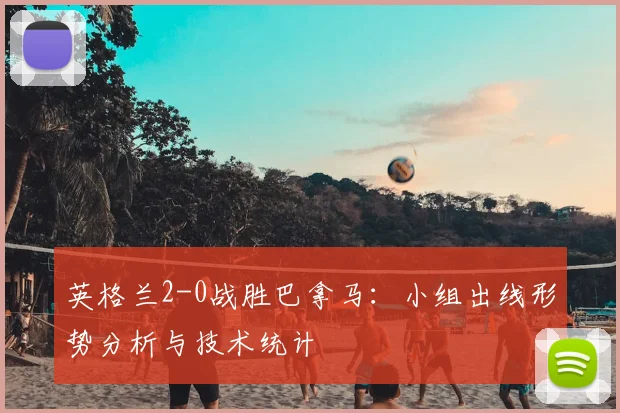 英格兰2-0战胜巴拿马：小组出线形势分析与技术统计
