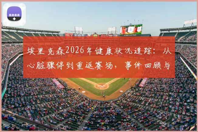 埃里克森2026年健康状况追踪：从心脏骤停到重返赛场，事件回顾与赛场急救改进指南