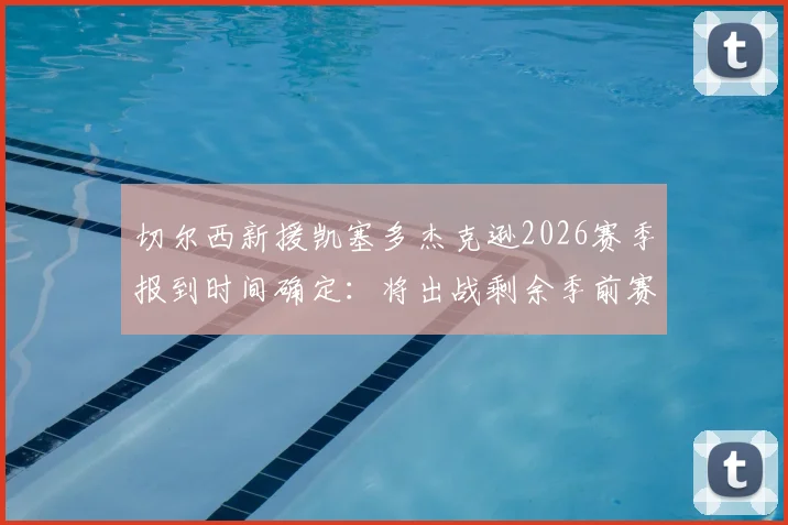 切尔西新援凯塞多杰克逊2026赛季报到时间确定：将出战剩余季前赛，归队首训状态引关注