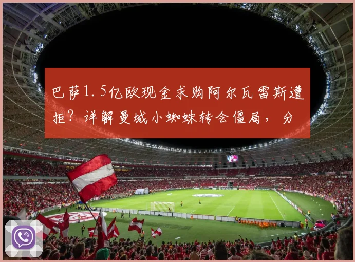巴萨1.5亿欧现金求购阿尔瓦雷斯遭拒？详解曼城小蜘蛛转会僵局，分期与球员交换为何行不通