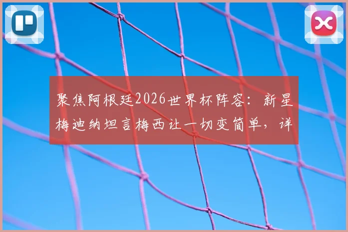 聚焦阿根廷2026世界杯阵容：新星梅迪纳坦言梅西让一切变简单，详解其首次出战世界杯前的兴奋与挑战