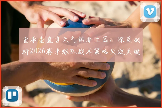 金承奎直言天气热非主因，深度剖析2026赛季球队战术策略失效关键点与后续调整方向