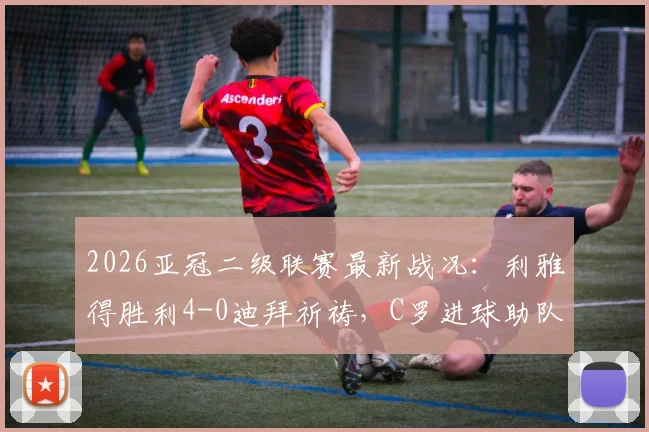 2026亚冠二级联赛最新战况：利雅得胜利4-0迪拜祈祷，C罗进球助队挺进半决赛，附详细对阵分析
