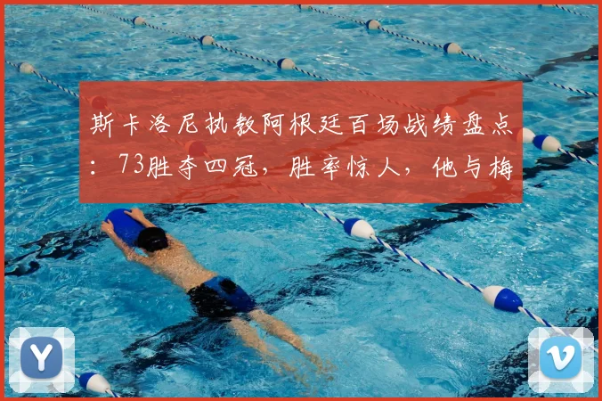 斯卡洛尼执教阿根廷百场战绩盘点：73胜夺四冠，胜率惊人，他与梅西的合作是如何铸就辉煌的？