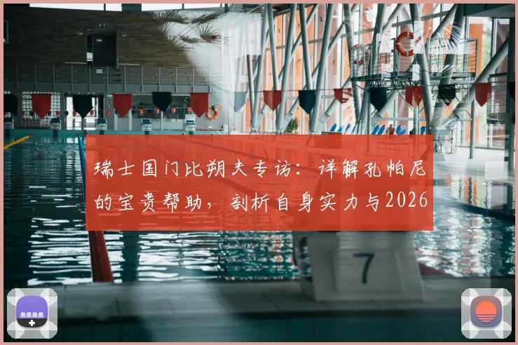 瑞士国门比朔夫专访:详解孔帕尼的宝贵帮助,剖析自身实力与2026世界杯参赛前景