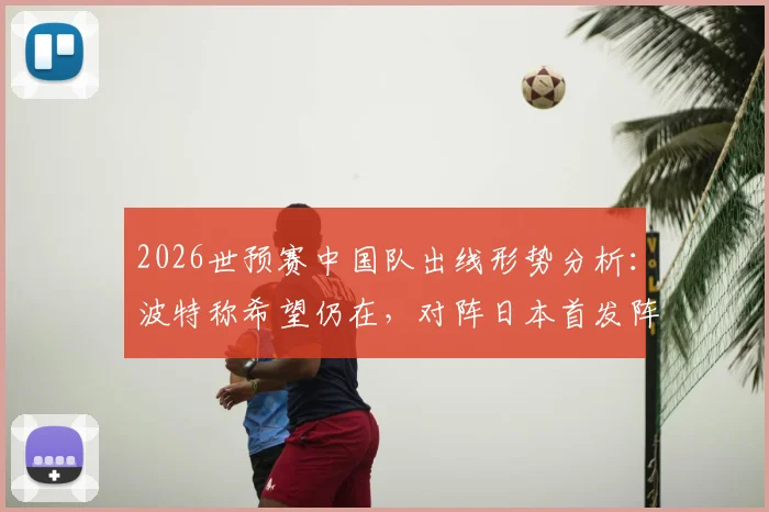 2026世预赛中国队出线形势分析：波特称希望仍在，对阵日本首发阵容或将微调，附最新预测