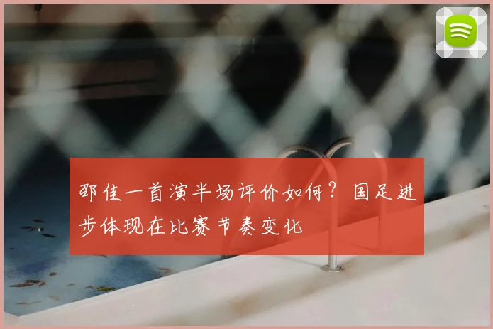 邵佳一首演半场评价如何?国足进步体现在比赛节奏变化