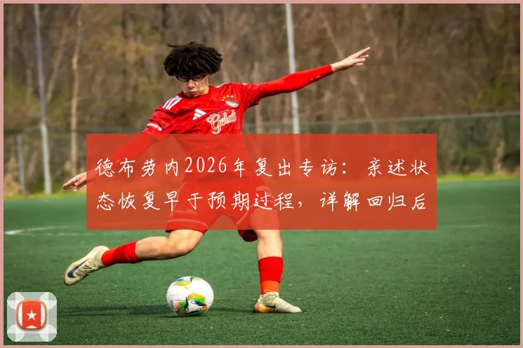 德布劳内2026年复出专访:亲述状态恢复早于预期过程,详解回归后如何带动球队积极氛围