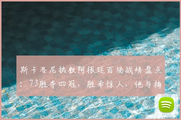 斯卡洛尼执教阿根廷百场战绩盘点:73胜夺四冠,胜率惊人,他与梅西的合作是如何铸就辉煌的?