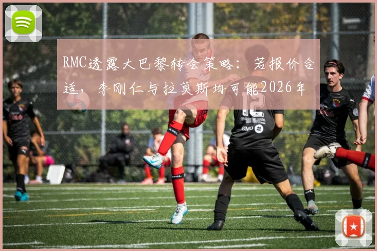 RMC透露大巴黎转会策略:若报价合适,李刚仁与拉莫斯均可能2026年离队,解析两人市场前景