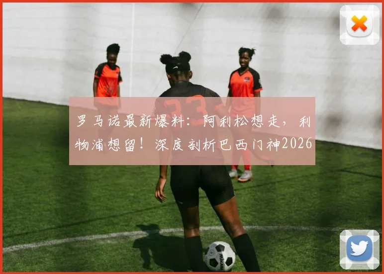 罗马诺最新爆料：阿利松想走，利物浦想留！深度剖析巴西门神2026年转投尤文图斯的潜在障碍与俱乐部真实意图