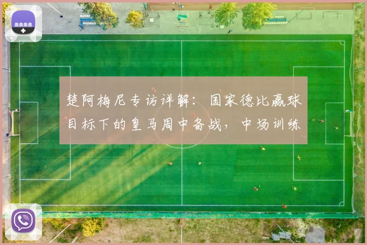 楚阿梅尼专访详解:国家德比赢球目标下的皇马周中备战,中场训练重点曝光