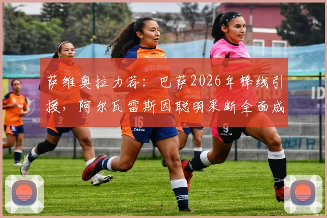 萨维奥拉力荐：巴萨2026年锋线引援，阿尔瓦雷斯因聪明果断全面成理想目标