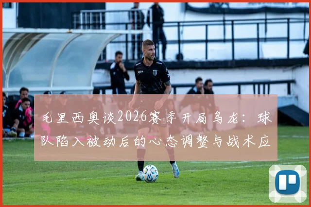 毛里西奥谈2026赛季开局乌龙：球队陷入被动后的心态调整与战术应对关键
