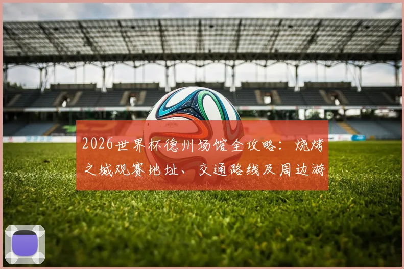 2026世界杯德州场馆全攻略:烧烤之城观赛地址、交通路线及周边游玩美食一站式指南