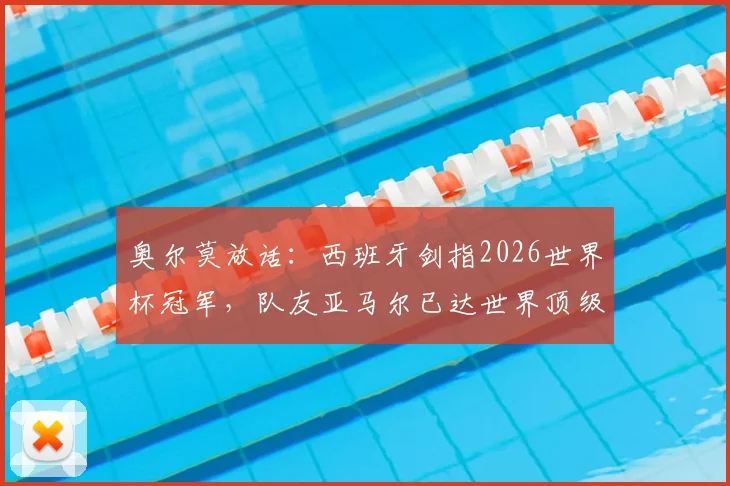 奥尔莫放话:西班牙剑指2026世界杯冠军,队友亚马尔已达世界顶级水准,听听他怎么说