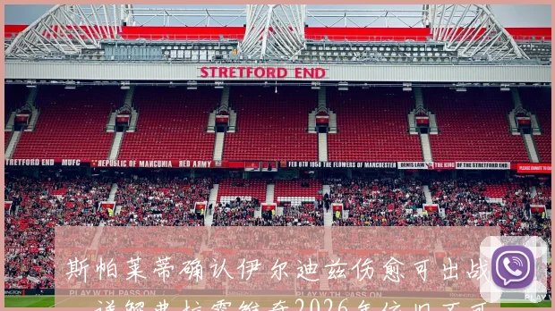 斯帕莱蒂确认伊尔迪兹伤愈可出战，详解弗拉霍维奇2026年依旧不可或缺的战术价值