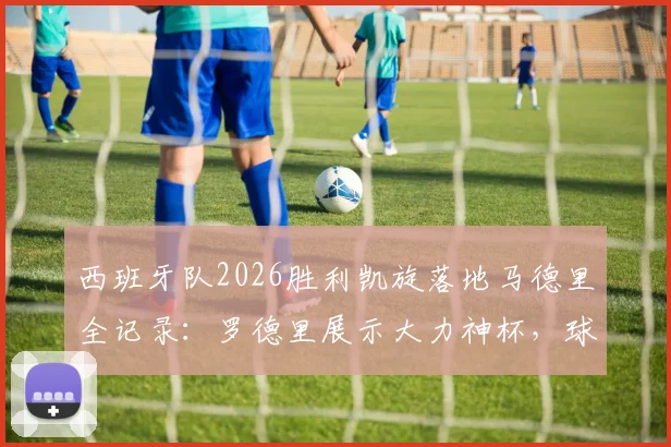 西班牙队2026胜利凯旋落地马德里全记录：罗德里展示大力神杯，球迷接机盛况及庆祝现场高清图集