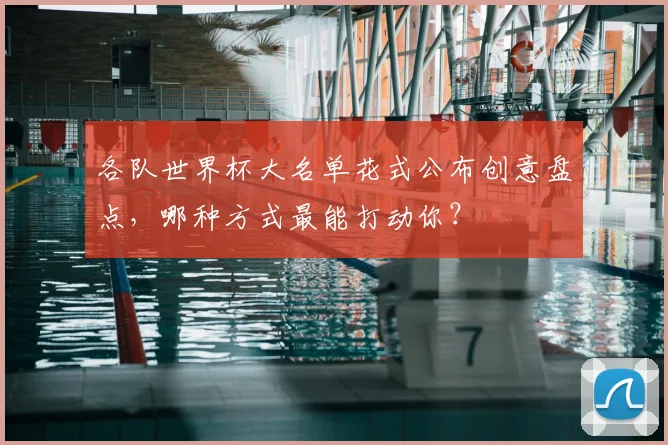 各队世界杯大名单花式公布创意盘点，哪种方式最能打动你？