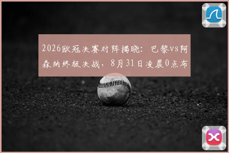 2026欧冠决赛对阵揭晓：巴黎vs阿森纳终极决战，8月31日凌晨0点布达佩斯点燃战火